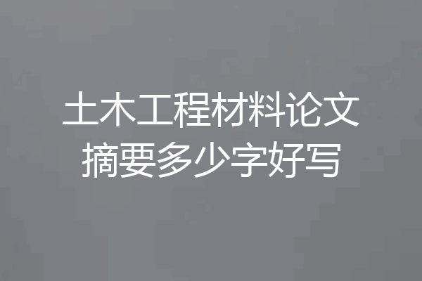 土木工程材料论文摘要多少字好写
