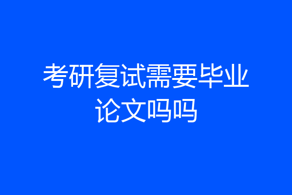考研复试需要毕业论文吗吗