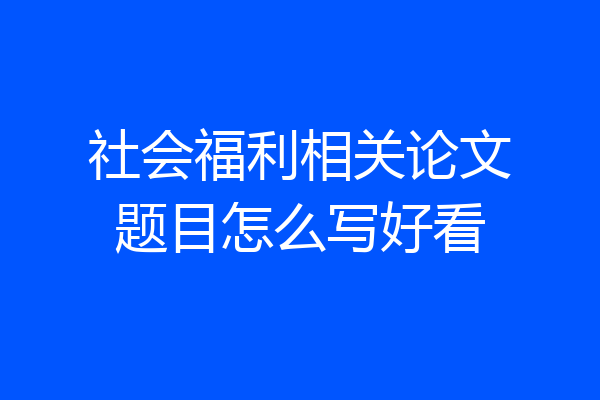 社会福利相关论文题目怎么写好看