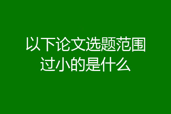 以下论文选题范围过小的是什么