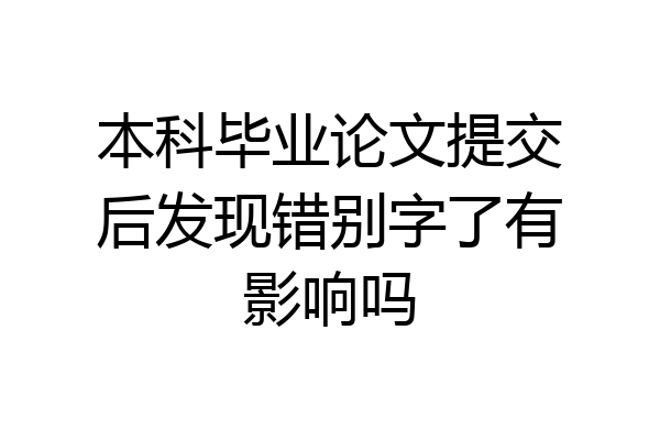 本科毕业论文提交后发现错别字了有影响吗