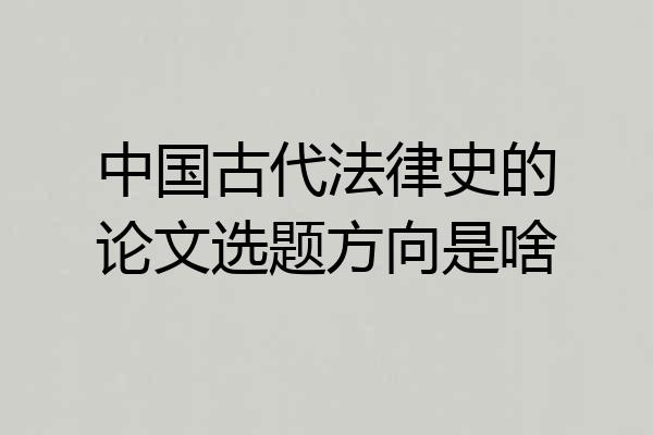 中国古代法律史的论文选题方向是啥