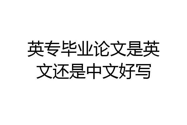 英专毕业论文是英文还是中文好写
