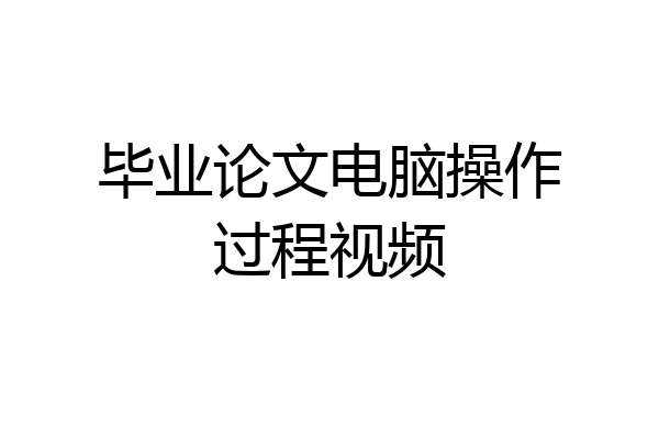 毕业论文电脑操作过程视频