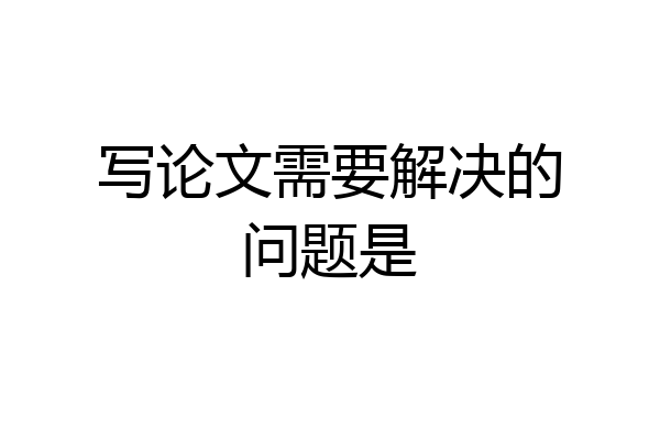 写论文需要解决的问题是
