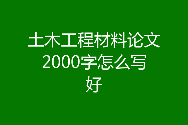 土木工程材料论文2000字怎么写好