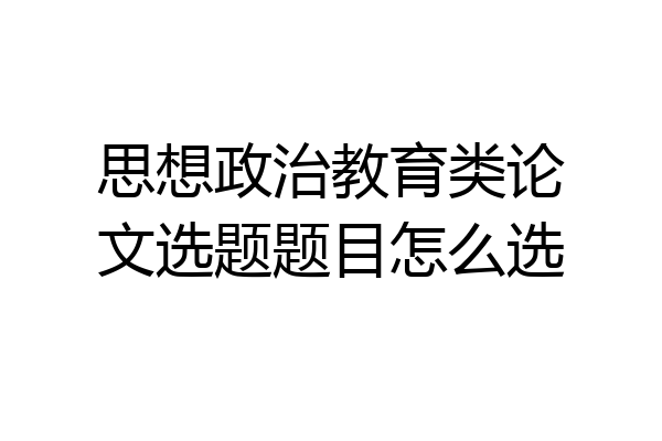 思想政治教育类论文选题题目怎么选