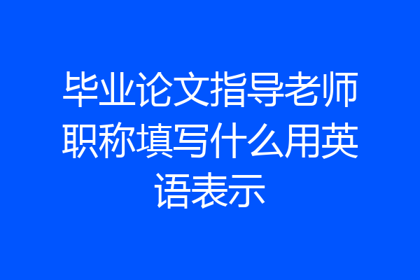 毕业论文指导老师职称填写什么用英语表示