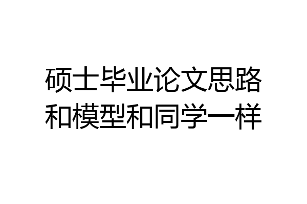 硕士毕业论文思路和模型和同学一样