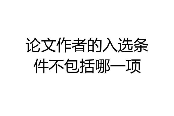 论文作者的入选条件不包括哪一项