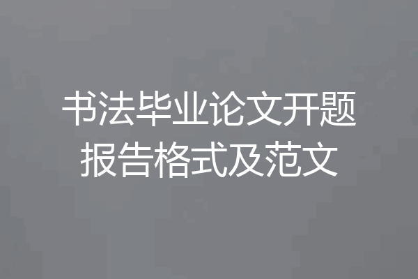 书法毕业论文开题报告格式及范文