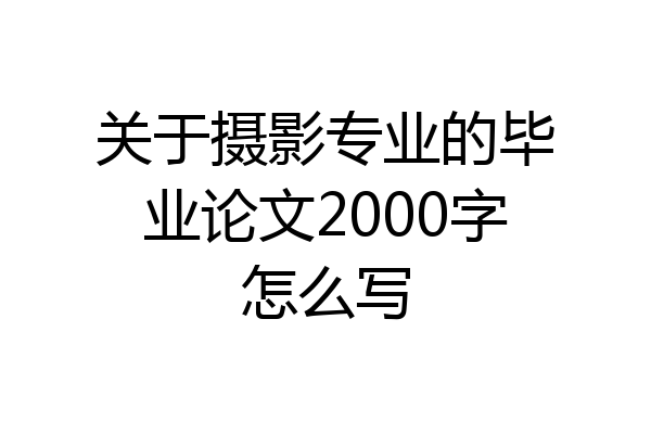 关于摄影专业的毕业论文2000字怎么写