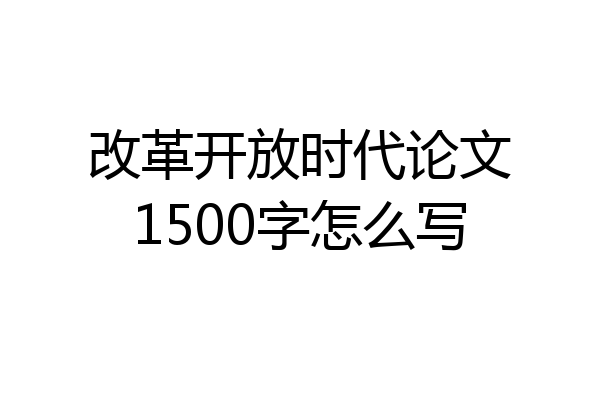 改革开放时代论文1500字怎么写