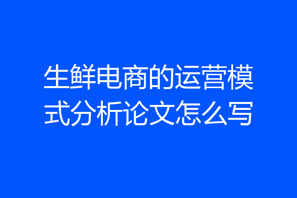 生鲜电商的运营模式分析论文怎么写