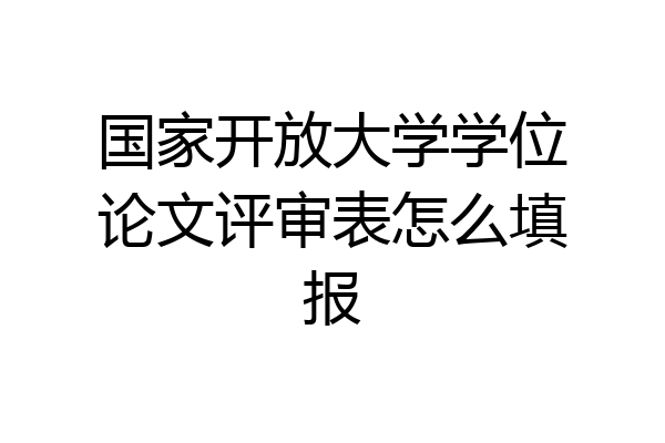 国家开放大学学位论文评审表怎么填报
