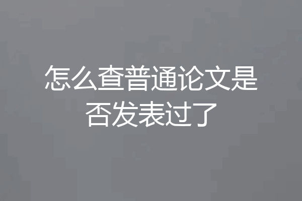 怎么查普通论文是否发表过了
