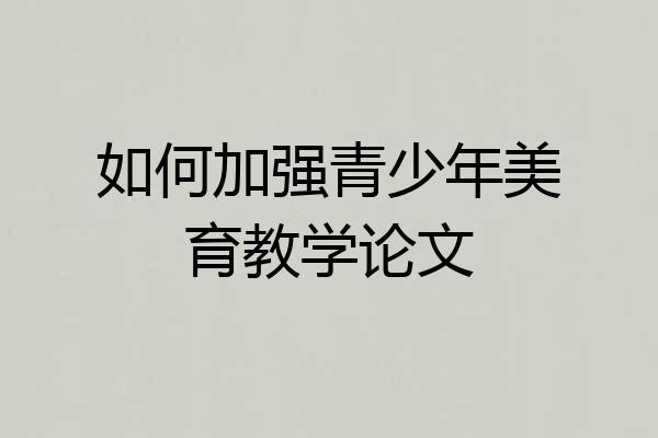 如何加强青少年美育教学论文