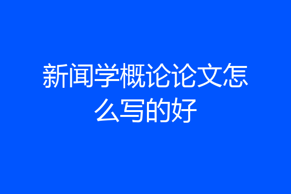 新闻学概论论文怎么写的好