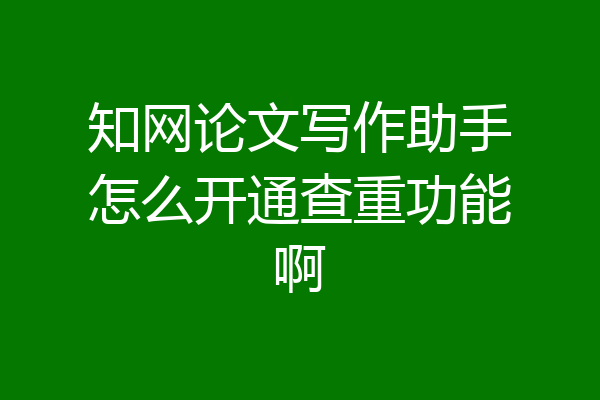 知网论文写作助手怎么开通查重功能啊