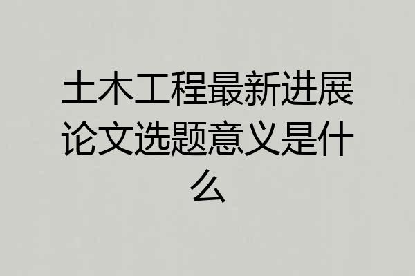 土木工程最新进展论文选题意义是什么