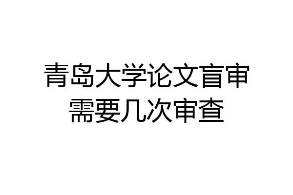 青岛大学论文盲审需要几次审查