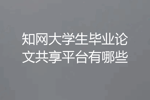 知网大学生毕业论文共享平台有哪些
