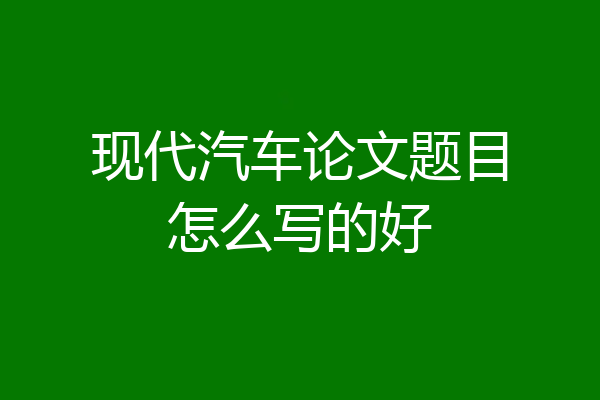 现代汽车论文题目怎么写的好