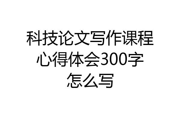 科技论文写作课程心得体会300字怎么写