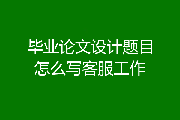 毕业论文设计题目怎么写客服工作