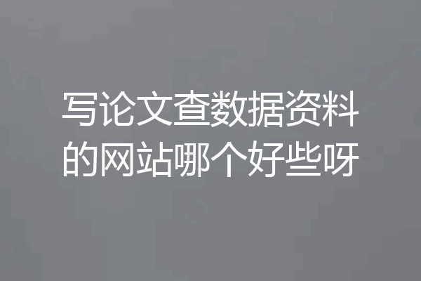 写论文查数据资料的网站哪个好些呀