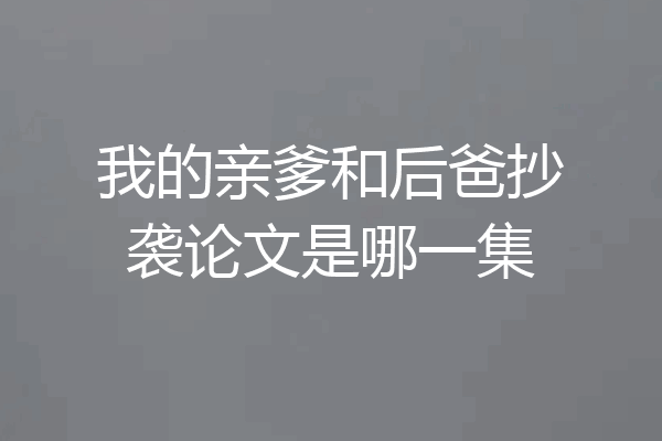 我的亲爹和后爸抄袭论文是哪一集