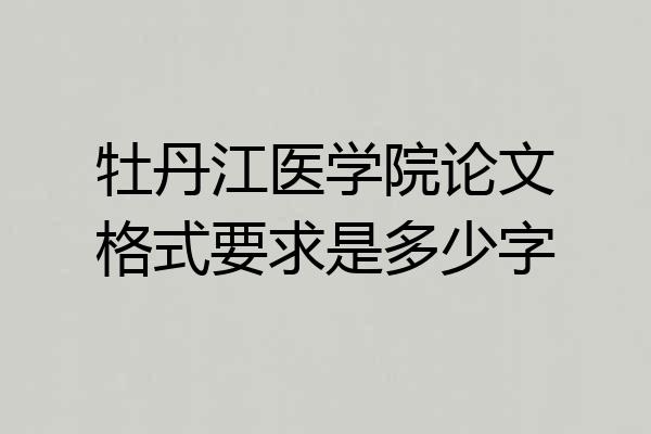 牡丹江医学院论文格式要求是多少字
