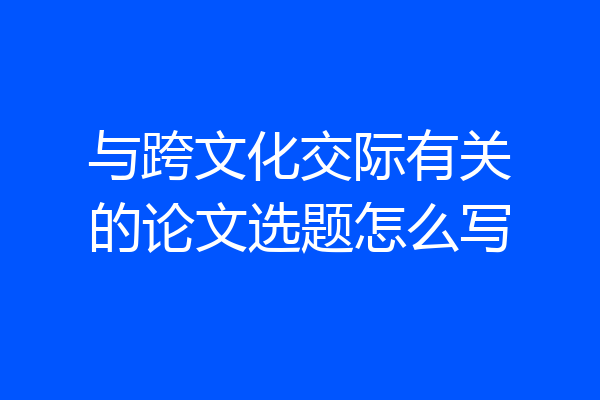 与跨文化交际有关的论文选题怎么写