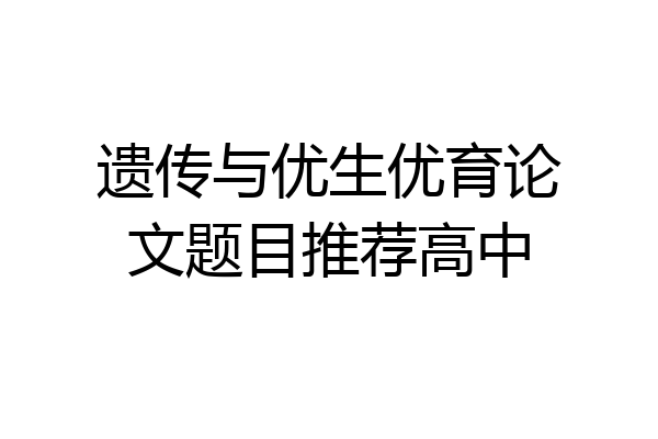 遗传与优生优育论文题目推荐高中