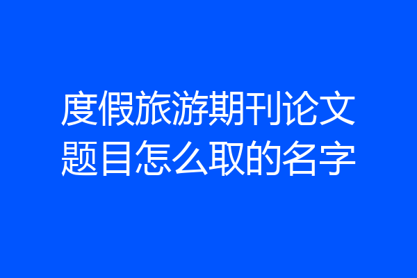 度假旅游期刊论文题目怎么取的名字