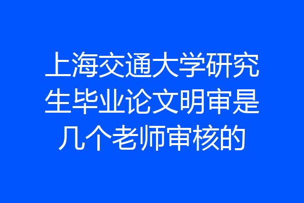 上海交通大学研究生毕业论文明审是几个老师审核的