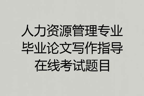 人力资源管理专业毕业论文写作指导在线考试题目