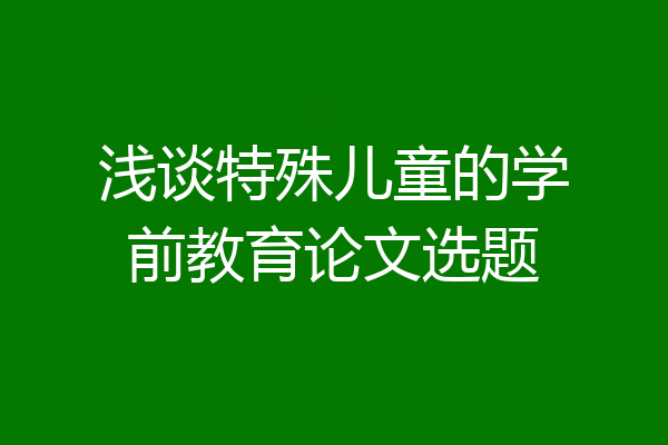 浅谈特殊儿童的学前教育论文选题