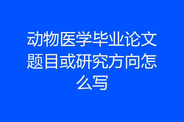 动物医学毕业论文题目或研究方向怎么写