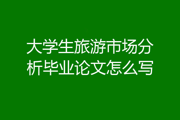 大学生旅游市场分析毕业论文怎么写