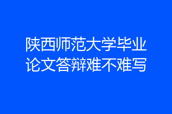 陕西师范大学毕业论文答辩难不难写