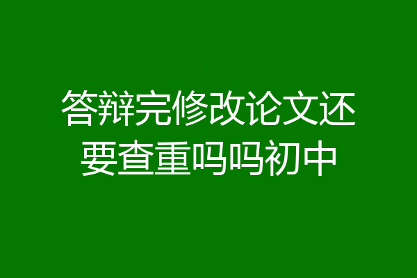 答辩完修改论文还要查重吗吗初中