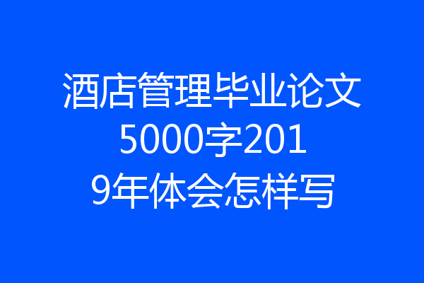 酒店管理毕业论文5000字2019年体会怎样写
