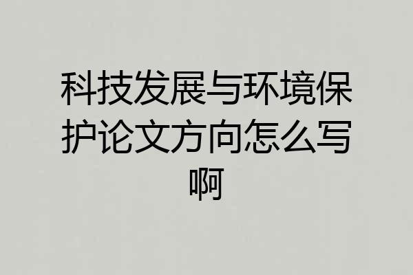 科技发展与环境保护论文方向怎么写啊
