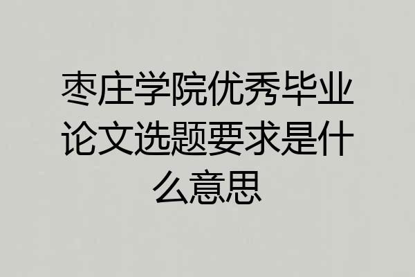 枣庄学院优秀毕业论文选题要求是什么意思