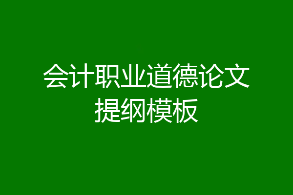 会计职业道德论文提纲模板