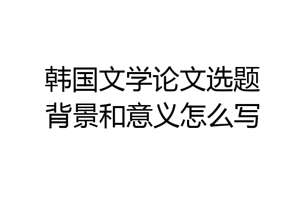 韩国文学论文选题背景和意义怎么写