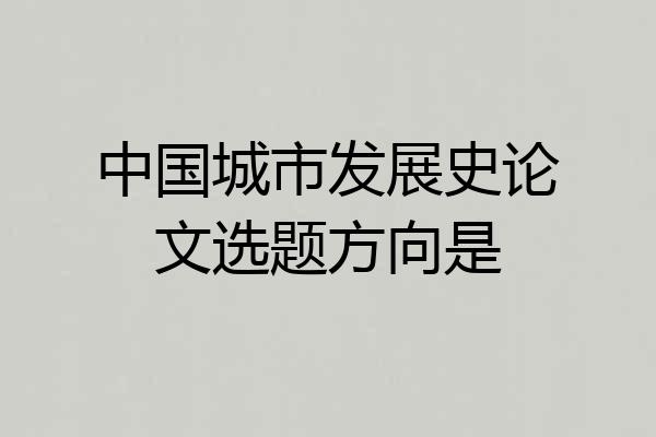 中国城市发展史论文选题方向是