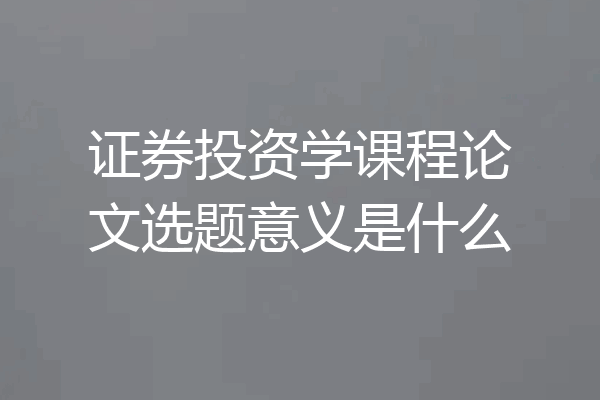 证券投资学课程论文选题意义是什么