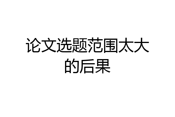 论文选题范围太大的后果